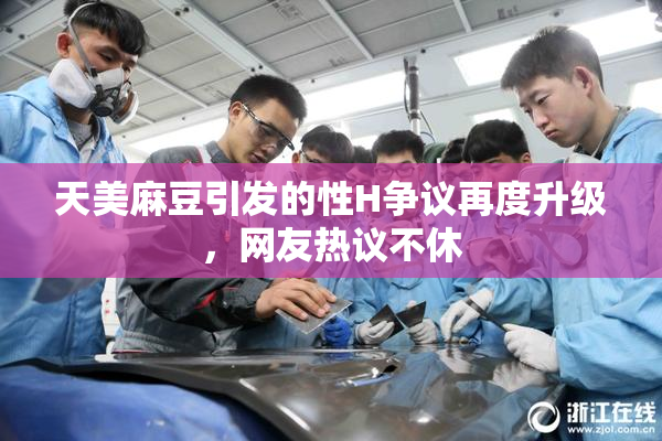天美麻豆引发的性H争议再度升级，网友热议不休