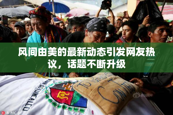 风间由美的最新动态引发网友热议，话题不断升级