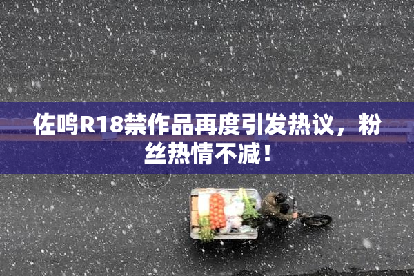 佐鸣R18禁作品再度引发热议，粉丝热情不减！