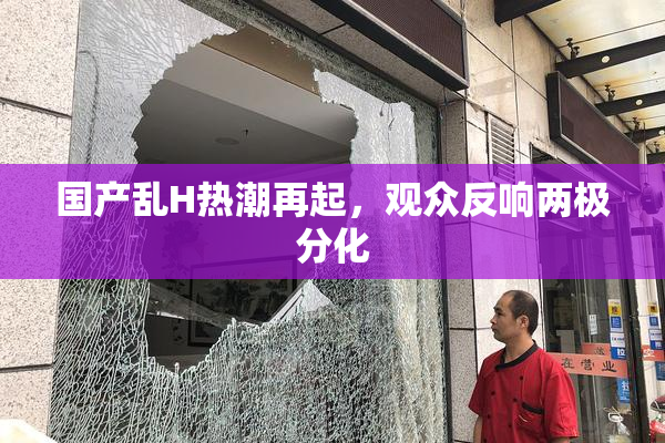 国产乱H热潮再起，观众反响两极分化
