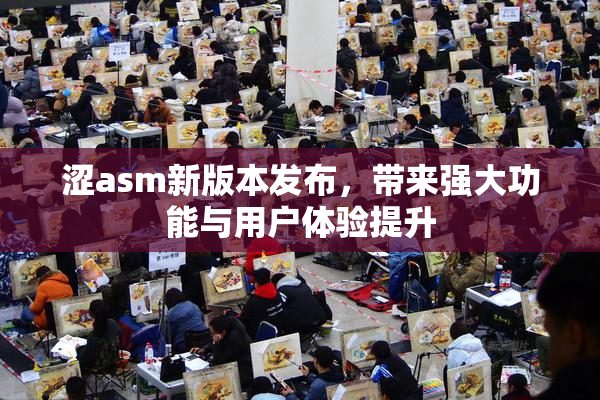 涩asm新版本发布，带来强大功能与用户体验提升