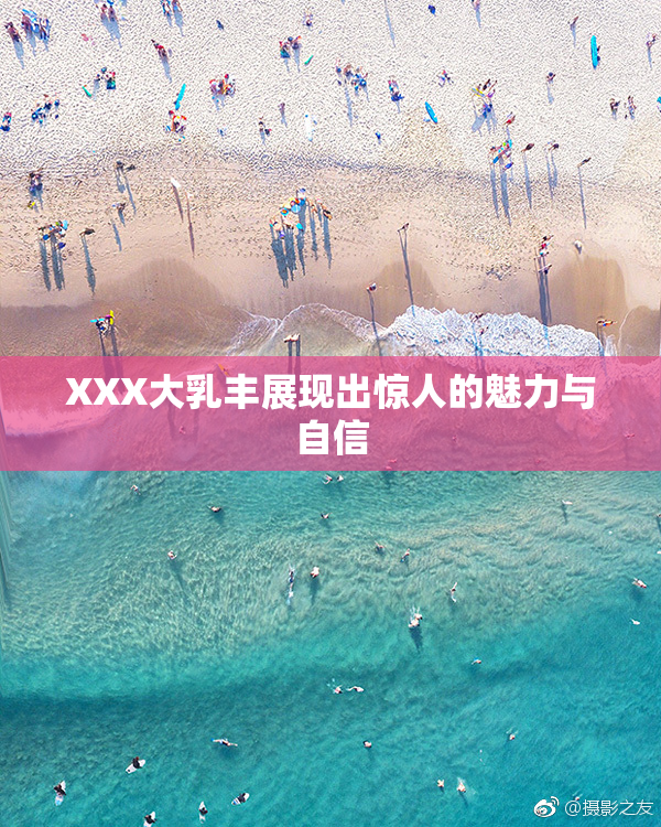 XXX大乳丰展现出惊人的魅力与自信