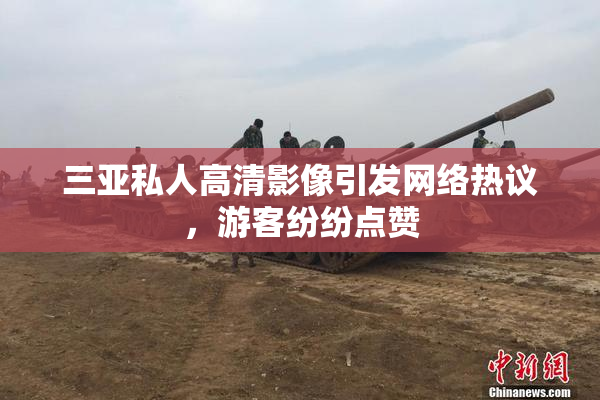 三亚私人高清影像引发网络热议，游客纷纷点赞
