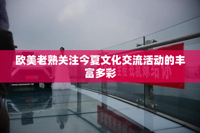 欧美老熟关注今夏文化交流活动的丰富多彩