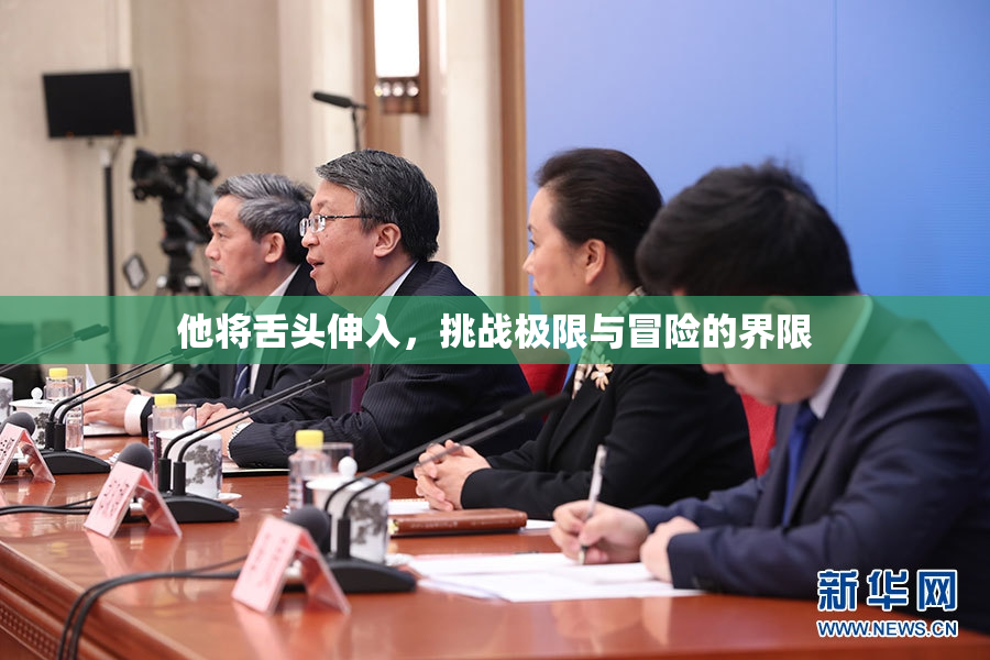 他将舌头伸入，挑战极限与冒险的界限