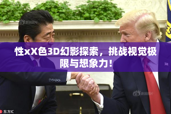 性xX色3D幻影探索，挑战视觉极限与想象力！