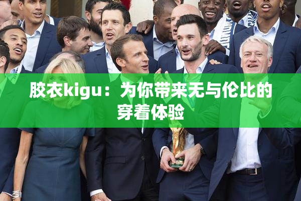 胶衣kigu：为你带来无与伦比的穿着体验