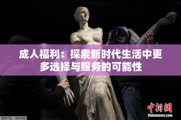 成人福利：探索新时代生活中更多选择与服务的可能性