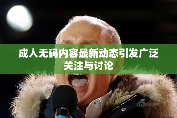 成人无码内容最新动态引发广泛关注与讨论