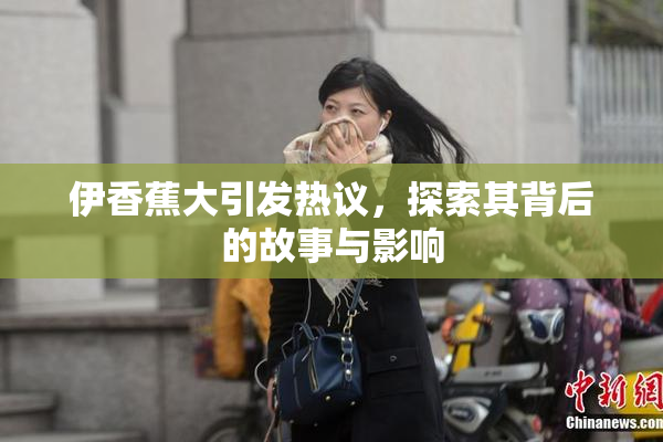 伊香蕉大引发热议，探索其背后的故事与影响