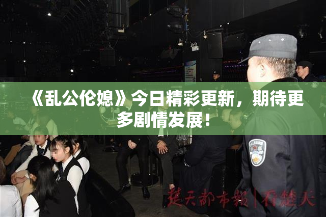 《乱公伦媳》今日精彩更新，期待更多剧情发展！