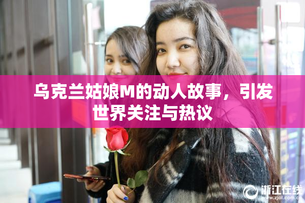 乌克兰姑娘M的动人故事，引发世界关注与热议