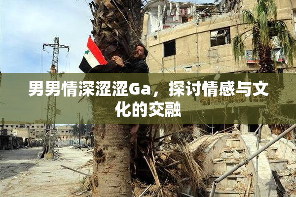 男男情深涩涩Ga，探讨情感与文化的交融