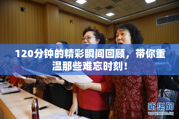 120分钟的精彩瞬间回顾，带你重温那些难忘时刻！