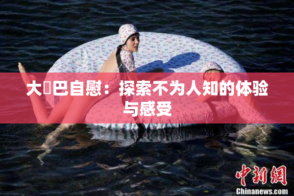 大鳮巴自慰：探索不为人知的体验与感受