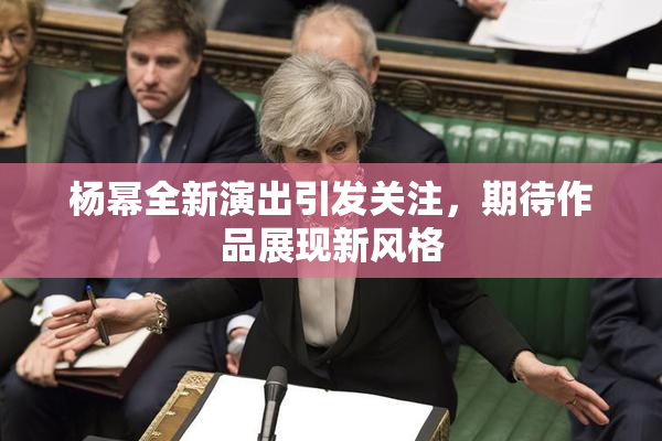 杨幂全新演出引发关注，期待作品展现新风格