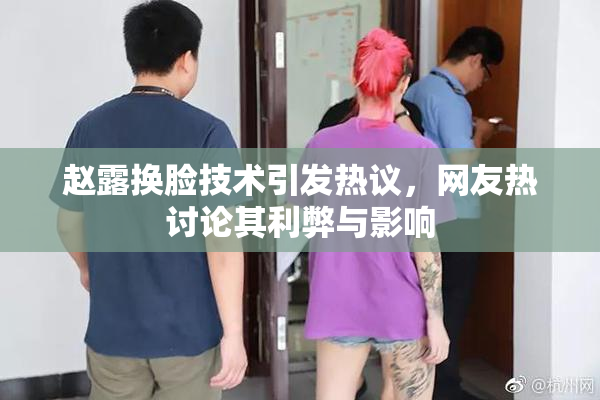 赵露换脸技术引发热议，网友热讨论其利弊与影响
