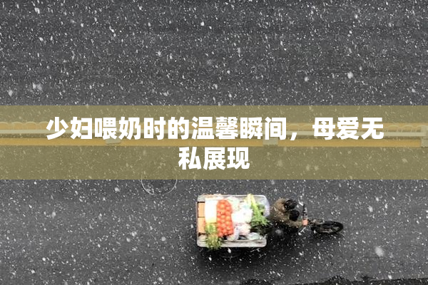 少妇喂奶时的温馨瞬间，母爱无私展现