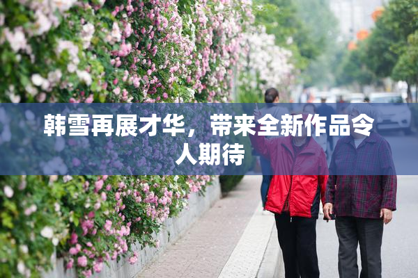 韩雪再展才华，带来全新作品令人期待