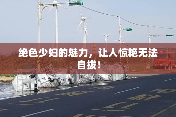 绝色少妇的魅力，让人惊艳无法自拔！