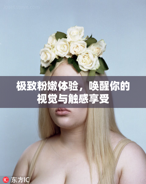 极致粉嫩体验，唤醒你的视觉与触感享受