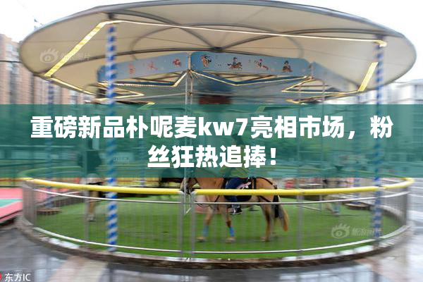 重磅新品朴呢麦kw7亮相市场，粉丝狂热追捧！