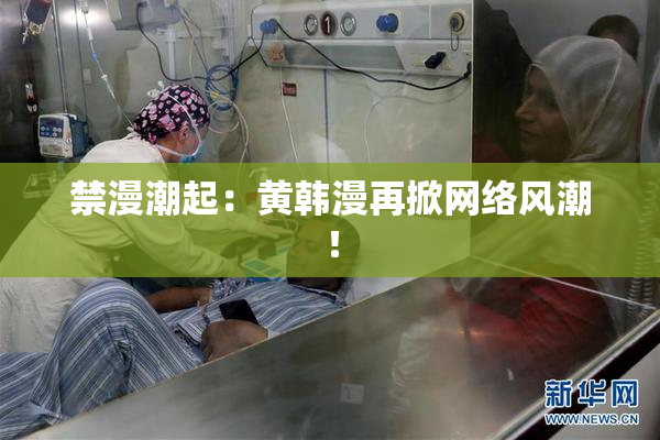 禁漫潮起：黄韩漫再掀网络风潮！