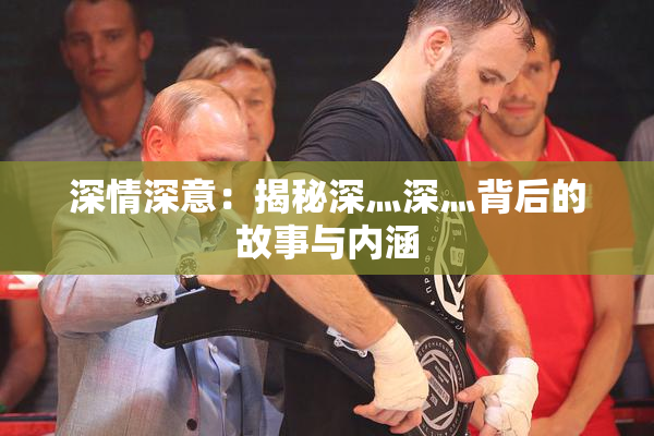 深情深意：揭秘深灬深灬背后的故事与内涵