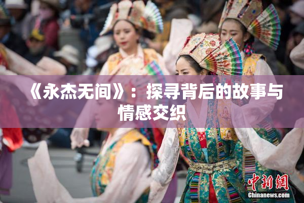 《永杰无间》：探寻背后的故事与情感交织