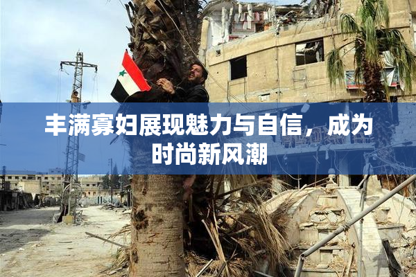 丰满寡妇展现魅力与自信，成为时尚新风潮