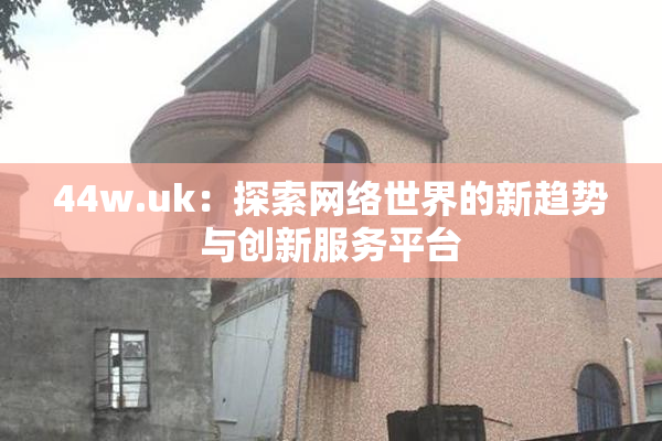 44w.uk：探索网络世界的新趋势与创新服务平台