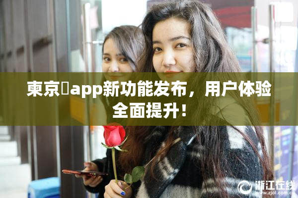 柬京埶app新功能发布，用户体验全面提升！