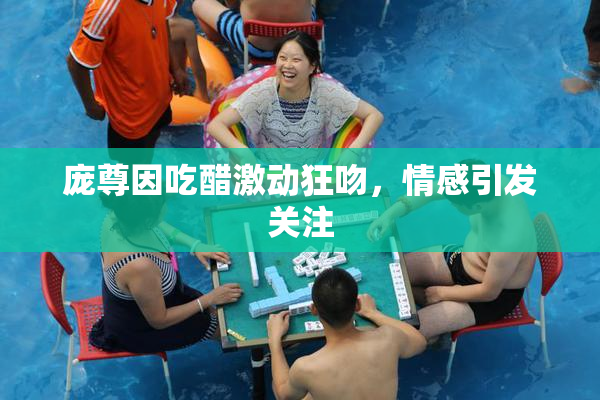 庞尊因吃醋激动狂吻，情感引发关注