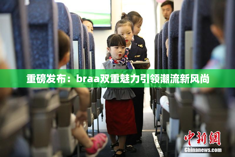重磅发布：braa双重魅力引领潮流新风尚
