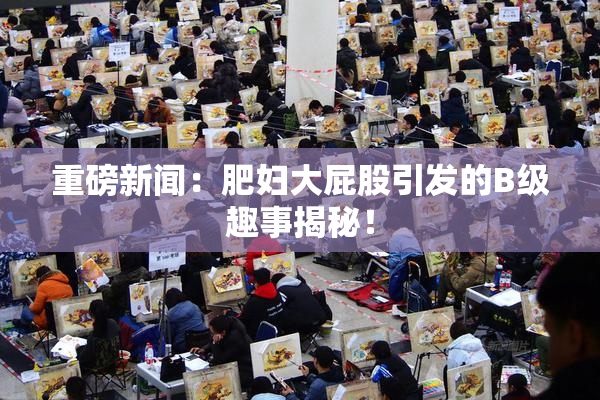 重磅新闻：肥妇大屁股引发的B级趣事揭秘！