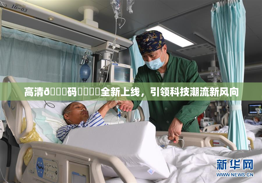 高清🈚码❌‌❌‌全新上线，引领科技潮流新风向