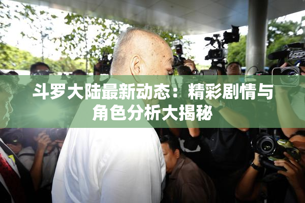 斗罗大陆最新动态：精彩剧情与角色分析大揭秘