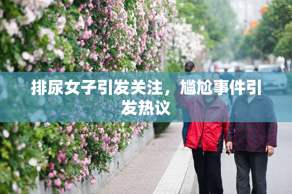排尿女子引发关注，尴尬事件引发热议