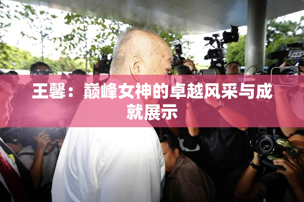 王馨：巅峰女神的卓越风采与成就展示