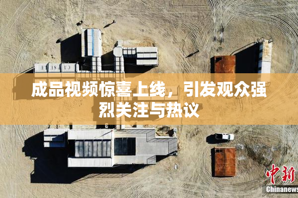 成品视频惊喜上线，引发观众强烈关注与热议