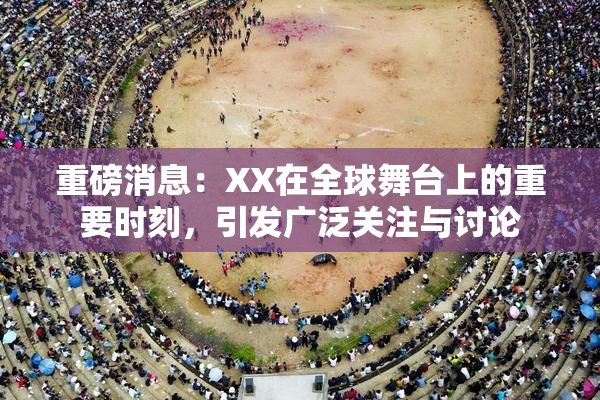 重磅消息：XX在全球舞台上的重要时刻，引发广泛关注与讨论