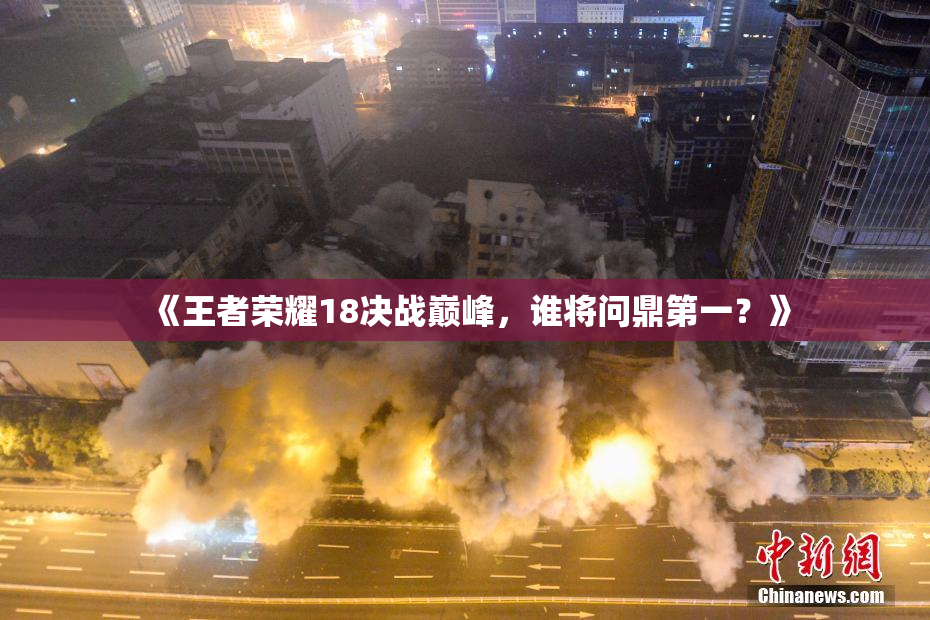 《王者荣耀18决战巅峰，谁将问鼎第一？》