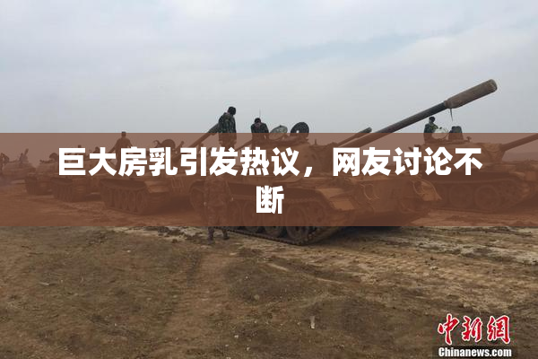 巨大房乳引发热议，网友讨论不断