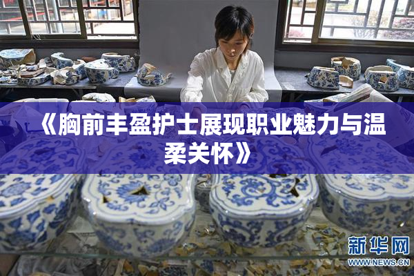 《胸前丰盈护士展现职业魅力与温柔关怀》
