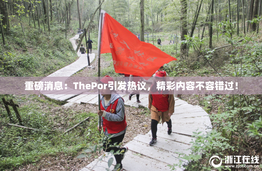 重磅消息：ThePor引发热议，精彩内容不容错过！