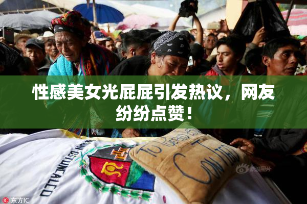 性感美女光屁屁引发热议，网友纷纷点赞！