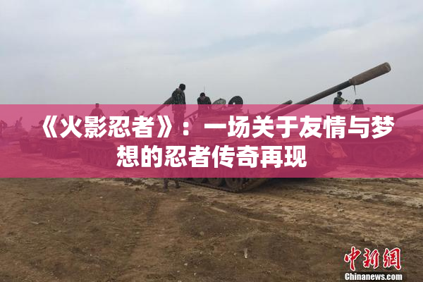 《火影忍者》：一场关于友情与梦想的忍者传奇再现