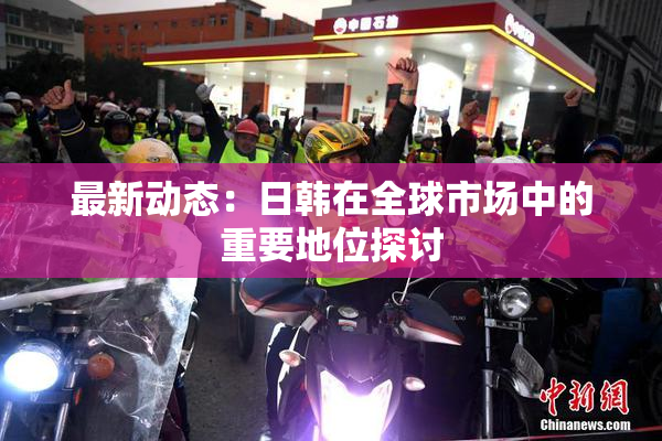 最新动态：日韩在全球市场中的重要地位探讨