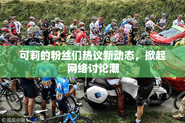 可莉的粉丝们热议新动态，掀起网络讨论潮