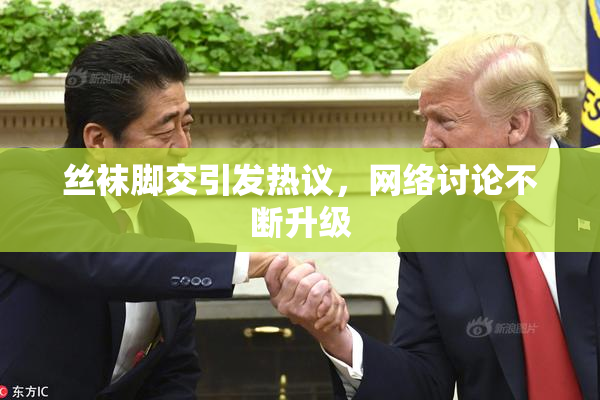 丝袜脚交引发热议，网络讨论不断升级